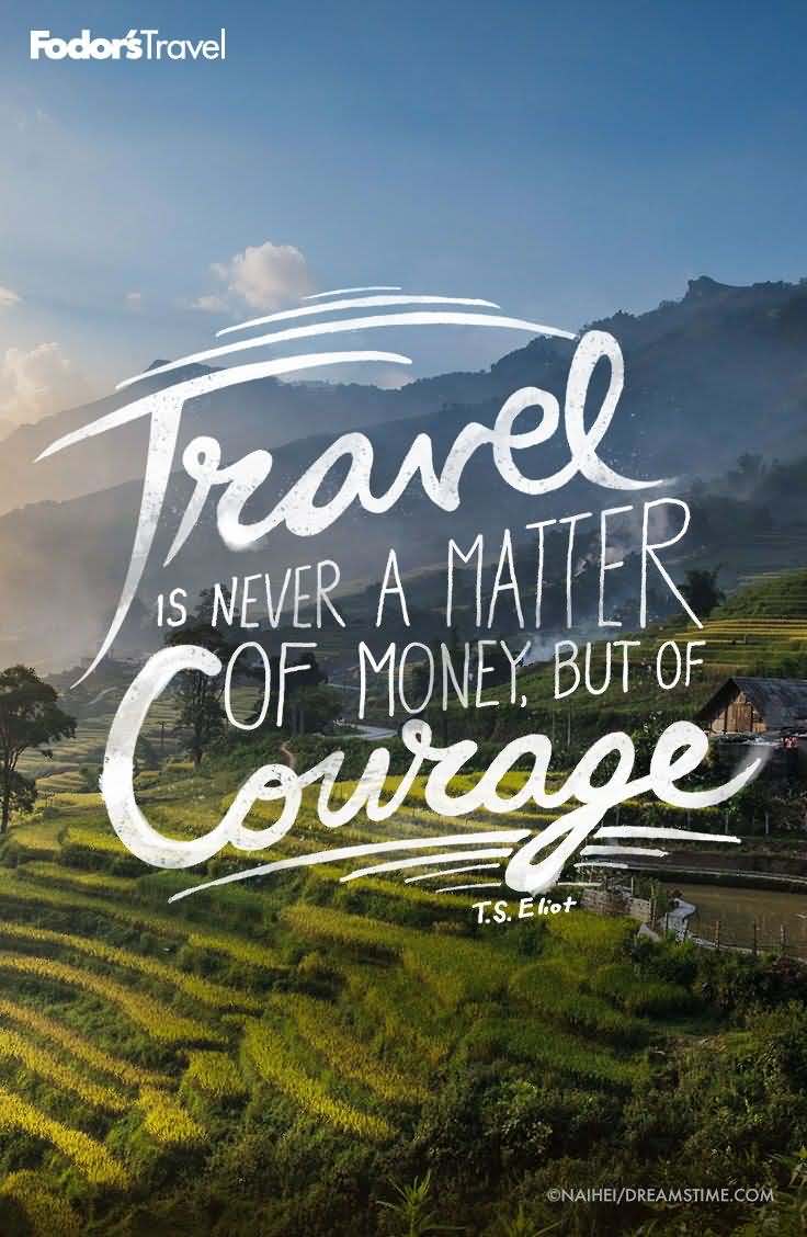 Travel is never a matter of money but of courage. - T.S. Eliot