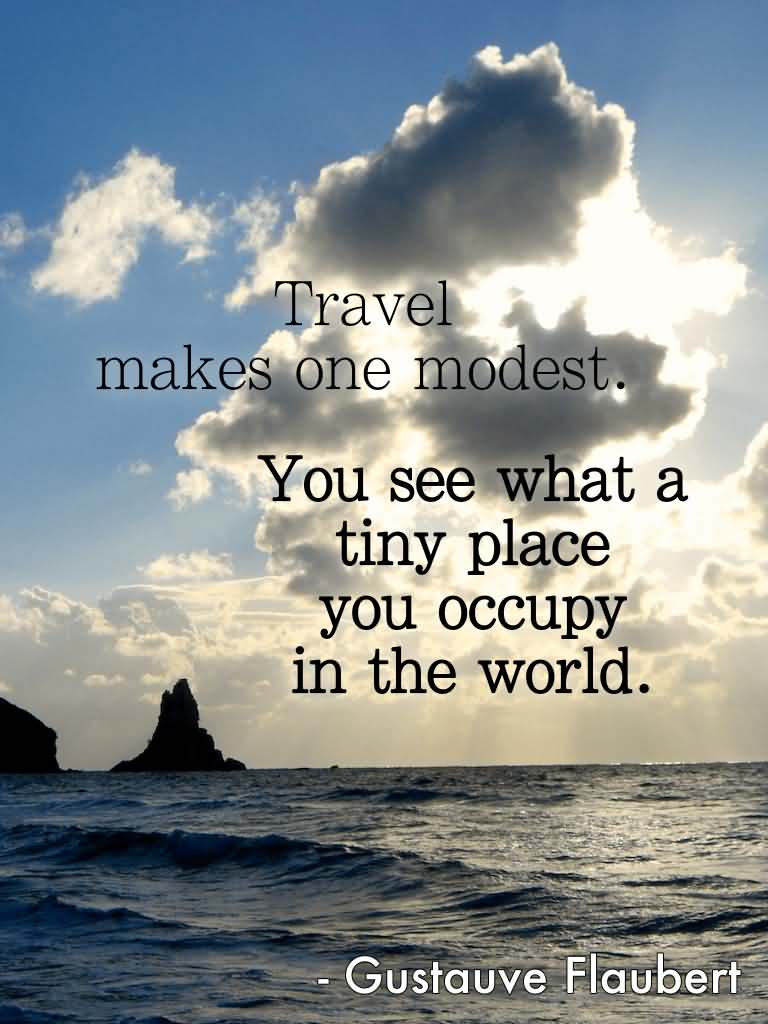Travel makes one modest. You see what a tiny place you occupy in the world. - Gustave Flaubert
