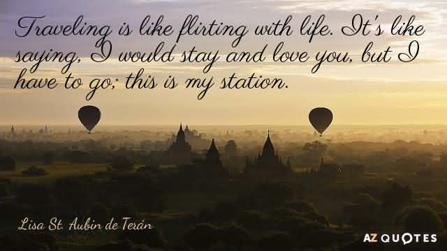 Traveling is like flirting with life. It's like saying. I would stay and love you, but i have to go; this is my station. - Lisa St. Aubin de Teran