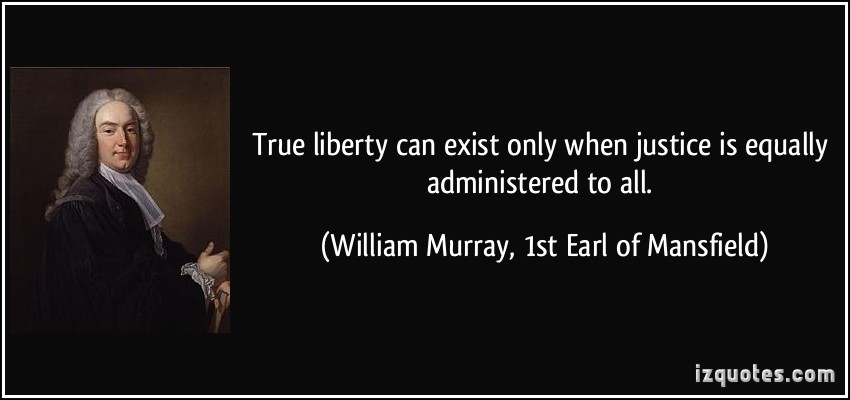 True liberty can exist only when justice is equally administered to all. William Murray