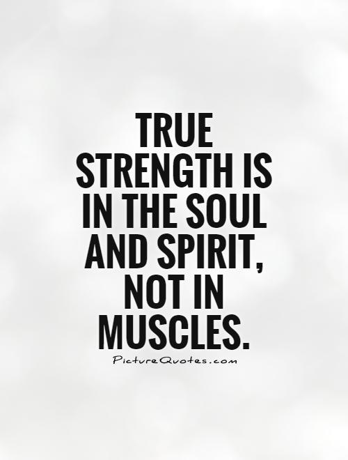 True strength is in the soul and spirit, not in muscles
