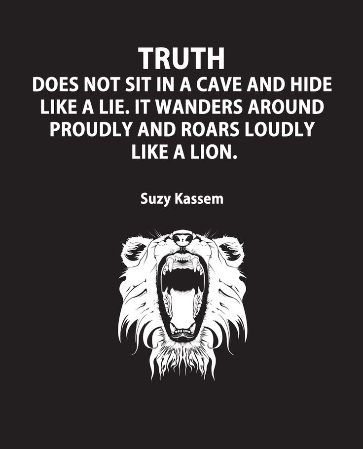 Truth does not sit in a cave and hide like a lie. It wanders around proudly and roars loudly like a lion.