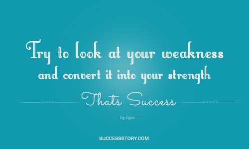 Try to look at your weakness and convert it into your strength. That's success. Zig Ziglar