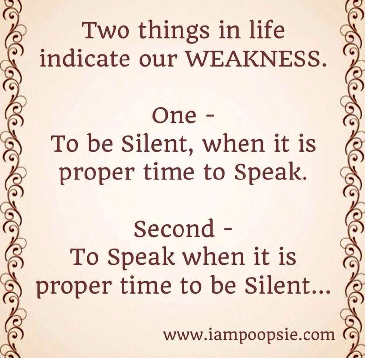 Two things indicate weakness,…..One to be silent, when it is proper time to speak & ….. Second to Speak, when it is proper time to be silent.