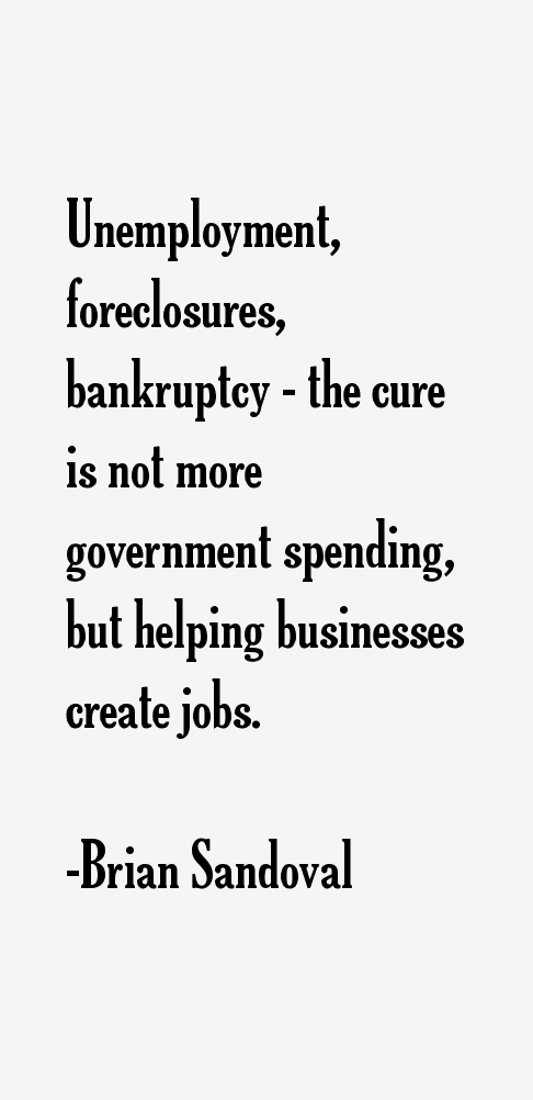 Unemployment, foreclosures, bankruptcy - the cure is not more government spending, but helping businesses create jobs - Brian Sandoval