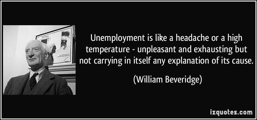 Unemployment is like a headache or a high temperature - unpleasant and exhausting but not carrying in itself any explanation... - William Beveridge