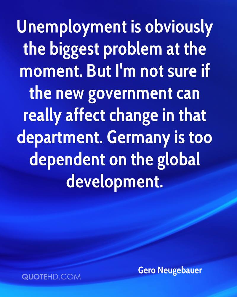 Unemployment is obviously the biggest problem at the moment. But I'm not sure if the new government can really affect change in that department. Germany is too dependent on the global development. - Gero Neugebauer