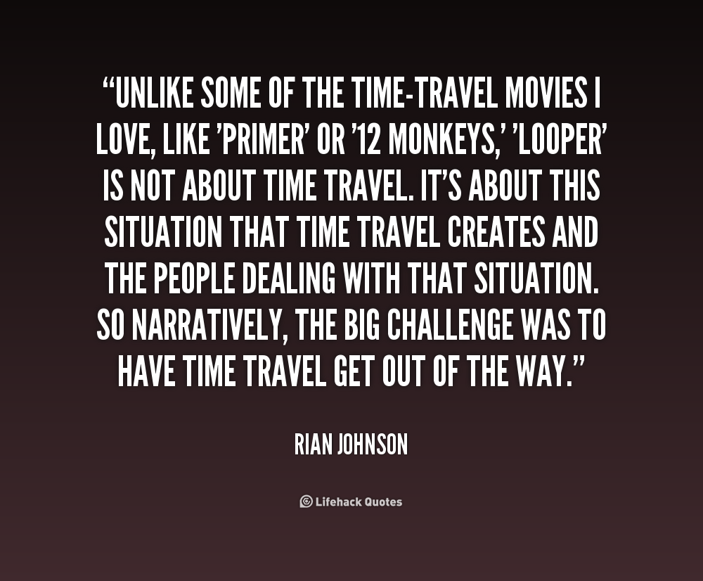 Unlike some of the time-travel movies I love, like 'Primer' or '12 Monkeys,' 'Looper' is not about time travel. It's about this situation that time travel creates and the ... Rian Johnson