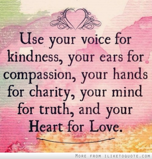 Use your voice for kindness, your ears for compassion, your hands for charity, your mind for truth, and your heart for love