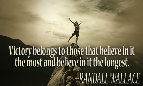 Victory belongs to those that believe in it the most and believe in it the longest. Randall Wallace