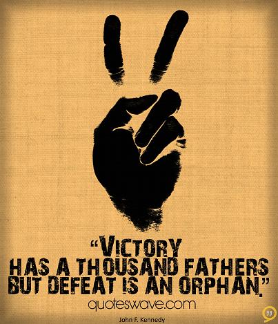 Victory has a thousand fathers, but defeat is an orphan. John F. Kennedy