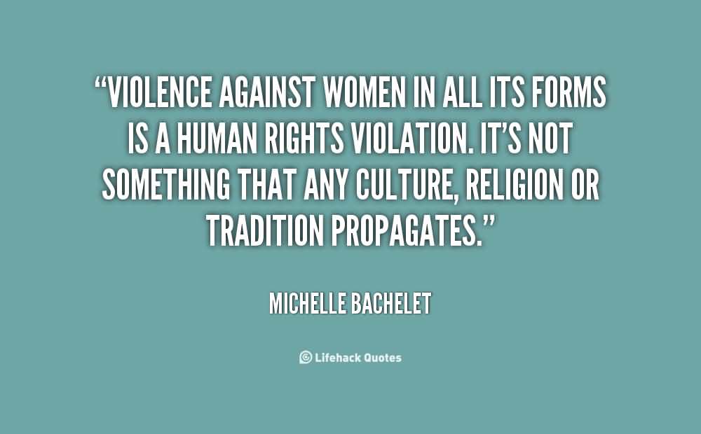 Violence against women in all its forms is a human rights violation. It's not something that any culture, religion or tradition propagates. - Michelle Bachelet