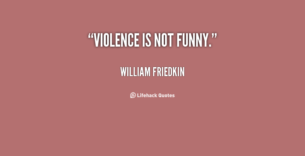 Violence is not funny. - William Friedkin