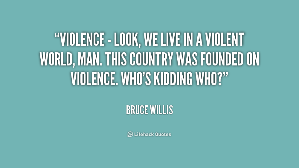 Violence - look, we live in a violent world, man. This country was founded on violence. Who's kidding who - Bruce Willis