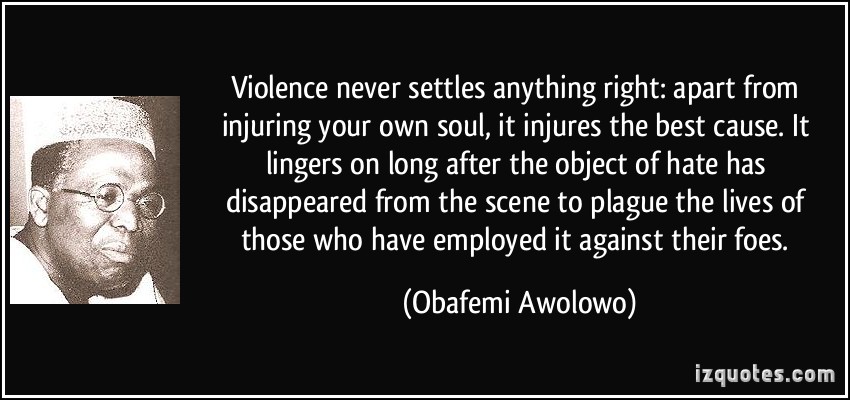Violence never settles anything right apart from injuring your own soul, it injures the best cause. It lingers on long after the object of... - Obafemi Awolowo