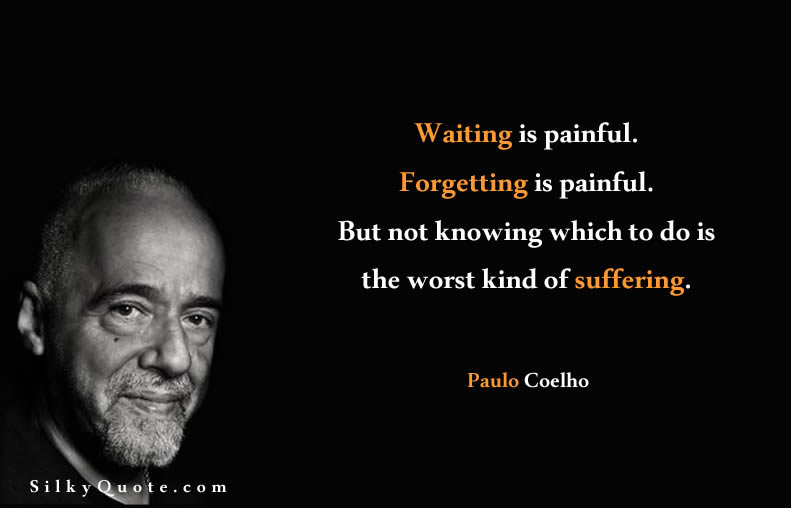 Waiting is painful. Forgetting is painful. But not knowing which to do is the worst kind of suffering. Paulo Coelho