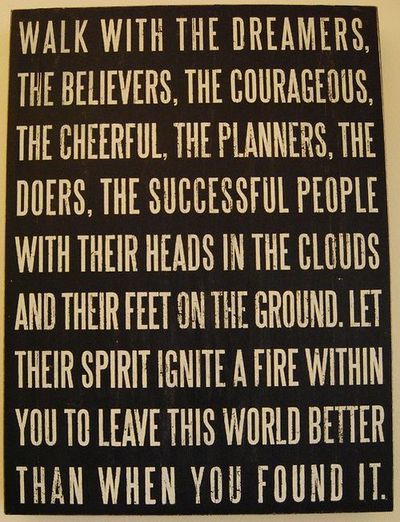 Walk with the dreamers, the believers, the courageous,  the cheerful, the planners, the doers, the successful people  with their heads in the clouds and their feet ...
