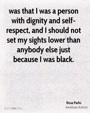 Was that I was a person with dignity and self-respect, and I should not set my sights lower than anybody else just because I was black. Rosa Park