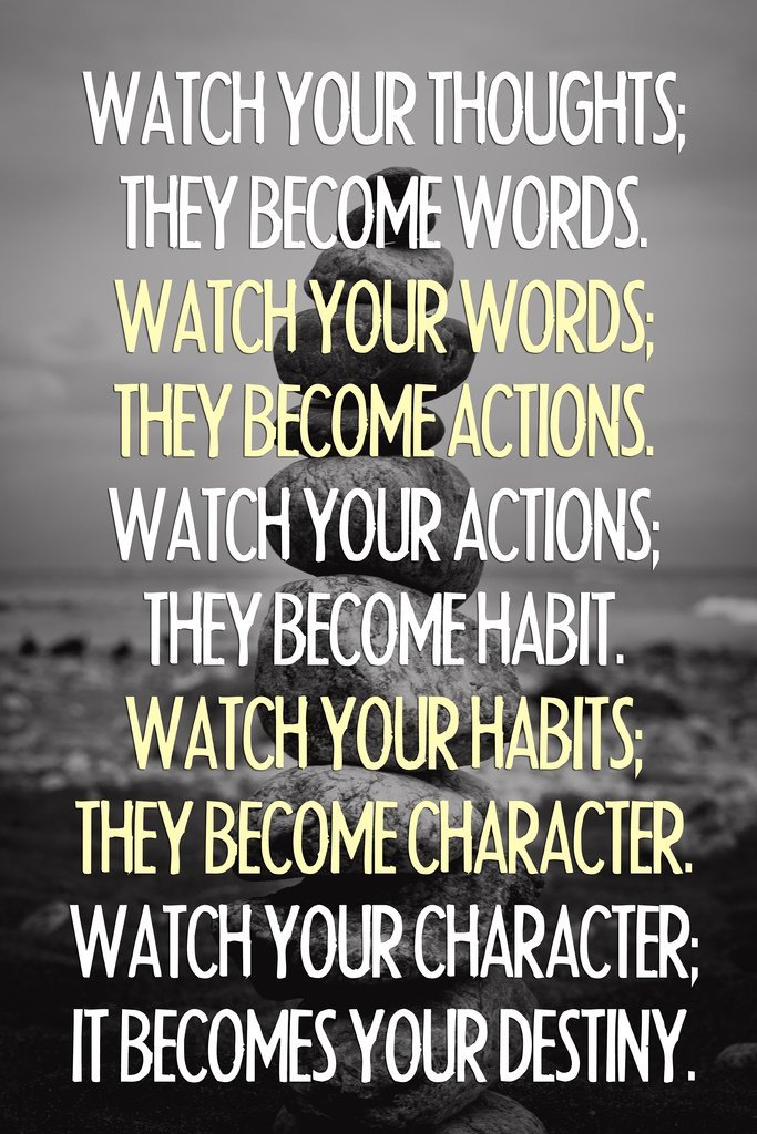 Watch your thoughts, for they become words. Watch your habits, for they become your character. And watch your character, for it becomes your destiny.