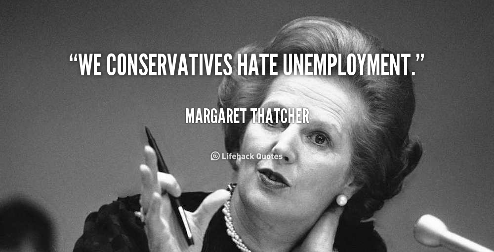 We Conservatives hate unemployment - Margaret Thatcher