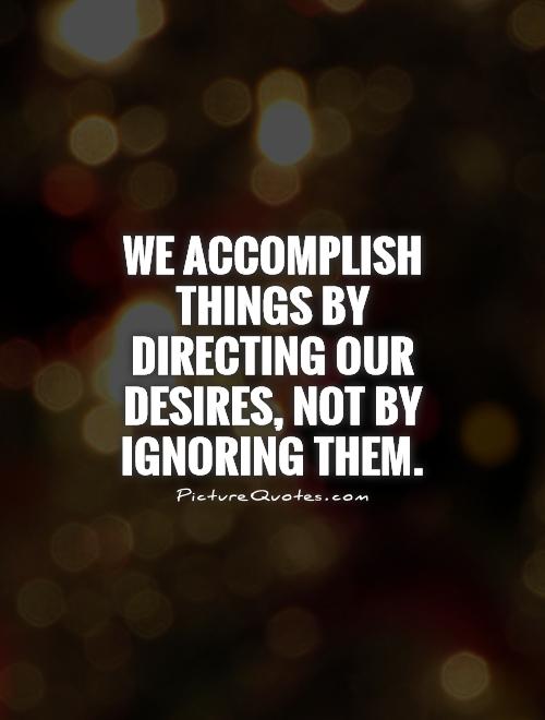We accomplish things by directing our desires, not by ignoring them