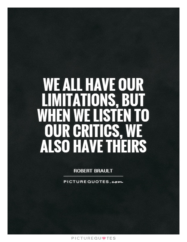We all have our limitations, but when we listen to our  critics, we also have theirs. Robert Brault
