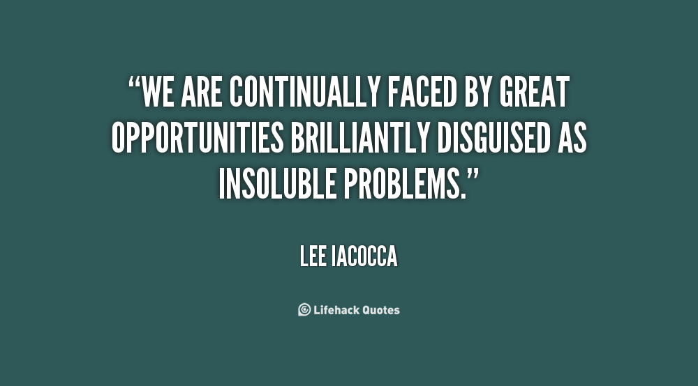 We are continually faced by great opportunities brilliantly disguised as insoluble problems. Lee Iacocca