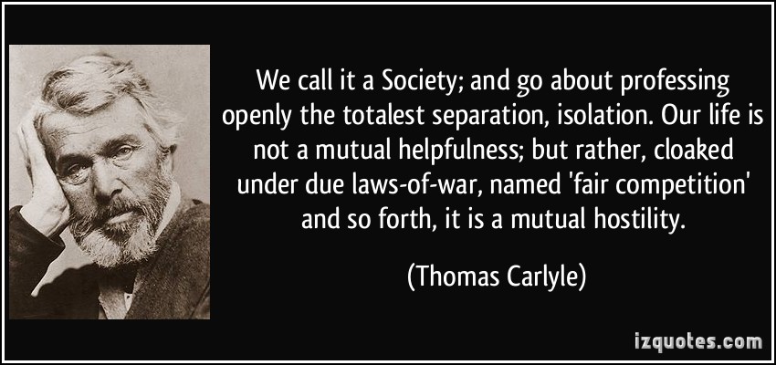 We call it a Society; and go about professing openly the totalest separation, isolation. Our life is not a mutual helpfulness; but... Thomas Carlyle