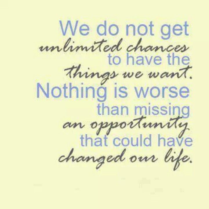We don't get unlimited chances to have the things we want. Nothing is worse than missing an opportunity that could have changed your life