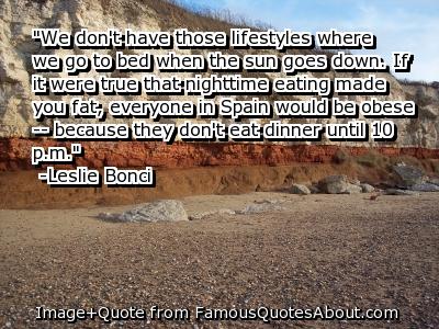 We don't have those lifestyles where we go to bed when the sun goes down. If it were true that nighttime eating made you fat, everyone in Spain would be obese ... Leslie Bonci