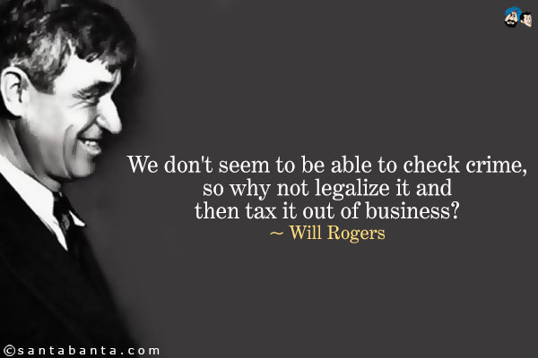 We don't seem to be able to check crime, so why not legalize it and then tax it out of business1 Will Rogers