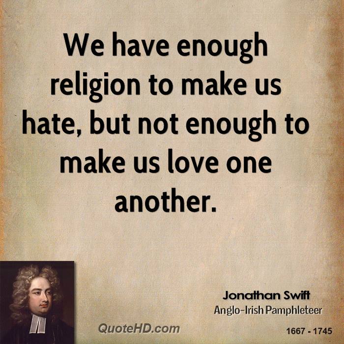 We have enough religion to make us hate, but not enough to make us love one another. Jonathan Swift