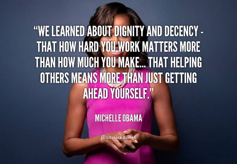 We learned about dignity and decency, that how hard you work matters more than how much you make, that helping others means more than just getting ahead ... Michelle Obama