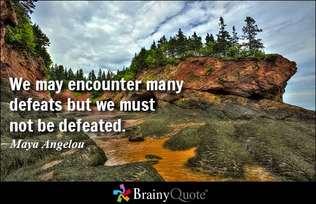 We may encounter many defeats but we must not be defeated. Maya Angelou