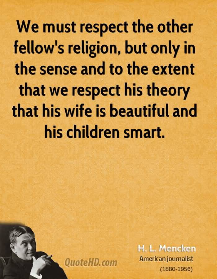 We must respect the other fellow's religion, but only in the sense and to the extent that we respect his theory that his wife is beautiful... H.L. Mencken