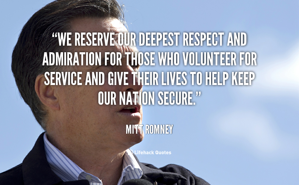 We reserve our deepest respect and admiration for those who volunteer for service and give their lives to help keep our nation secure - Mitt Romney