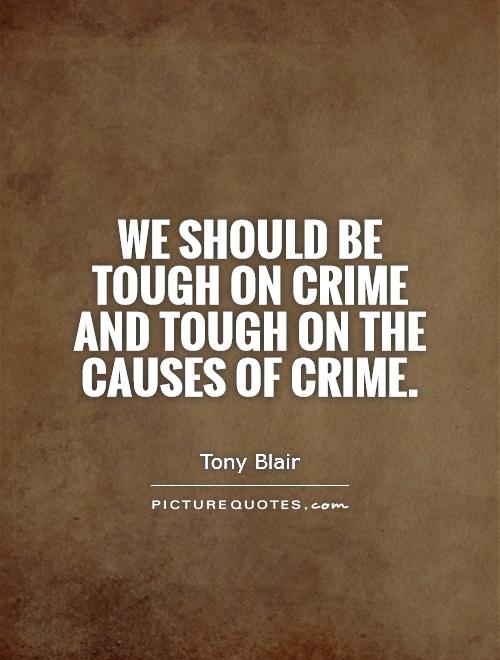 We should be tough on crime and tough on the causes of crime. Tony Blair