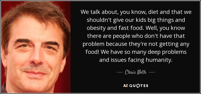 We talk about, you know, diet and that we shouldn't give our kids big things and obesity and fast food. Well, you know there are people who don't have that ... Chris Noth