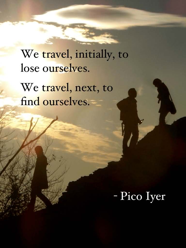 We travel, initially, to lose ourselves; and we travel, next to find ourselves. - Pico Iyer