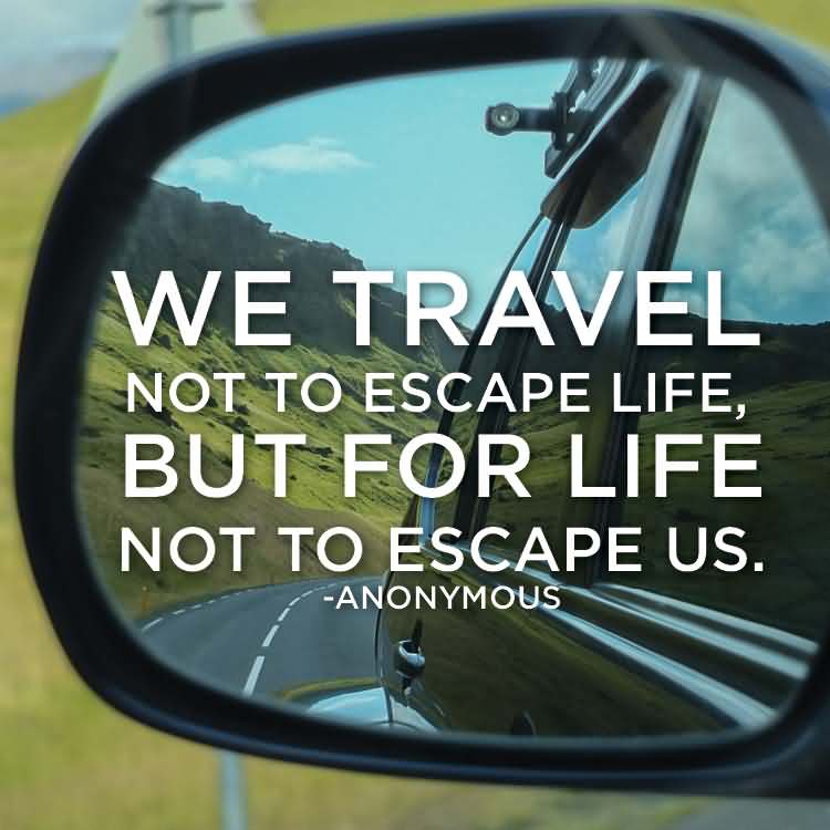 We travel not to escape life, but for life not to escape us. – Anonymous