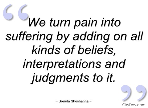 We turn pain into suffering by adding on all kinds of beliefs, interpretations and judgments to it. Brenda Shoshanna