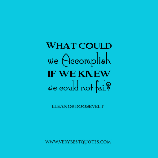 What could we accomplish if we knew we could not fail1 Eleanor Roosevelt