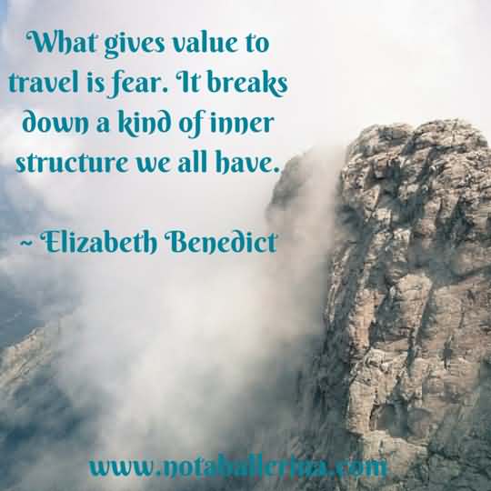 What gives value to travel is fear. It breaks down a kind of inner structure we have. - Elizabeth Benedict