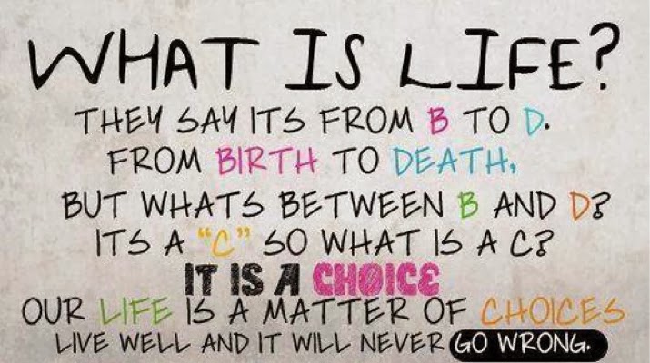What is Life1 They say, it's a journey. From B to D. From Birth to Death, But what's between B and D1 It's a 'C'. ... It is the CHOICE. Our Life is a matter of Choices,..