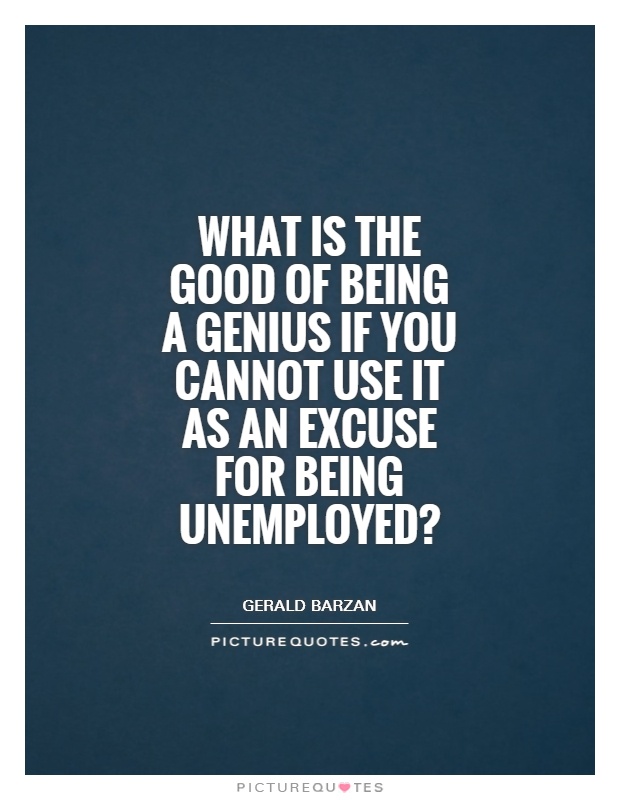 What is the good of being a genius if you cannot use it as an excuse for being unemployed1 - Gerald Barzan