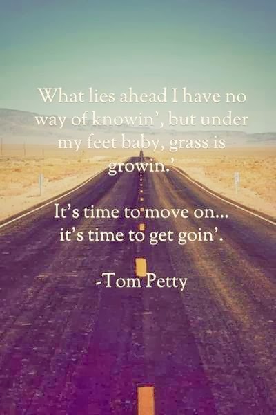 What lies ahead I have no way of knowing. But under my feet, baby, grass is growing. It's time to move on, time to get ... Tom Petty