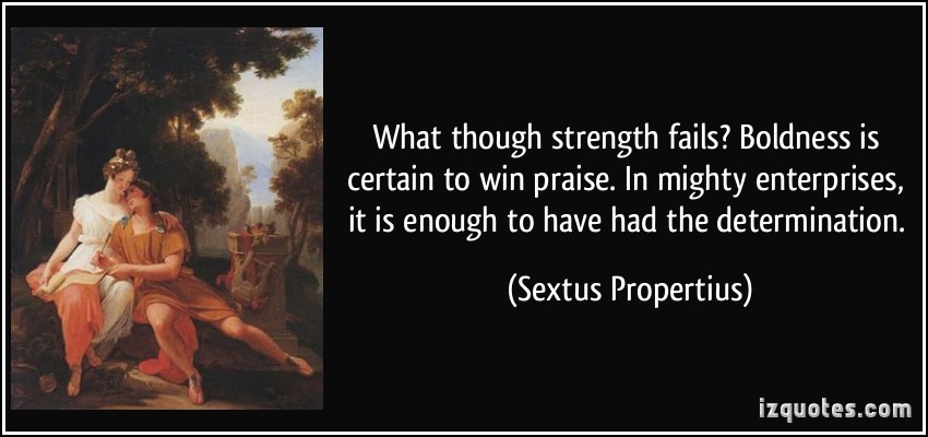 What though strength fails Boldness is certain to win praise. In mighty enterprises it is enough to have had the determination. Sextus Propertius