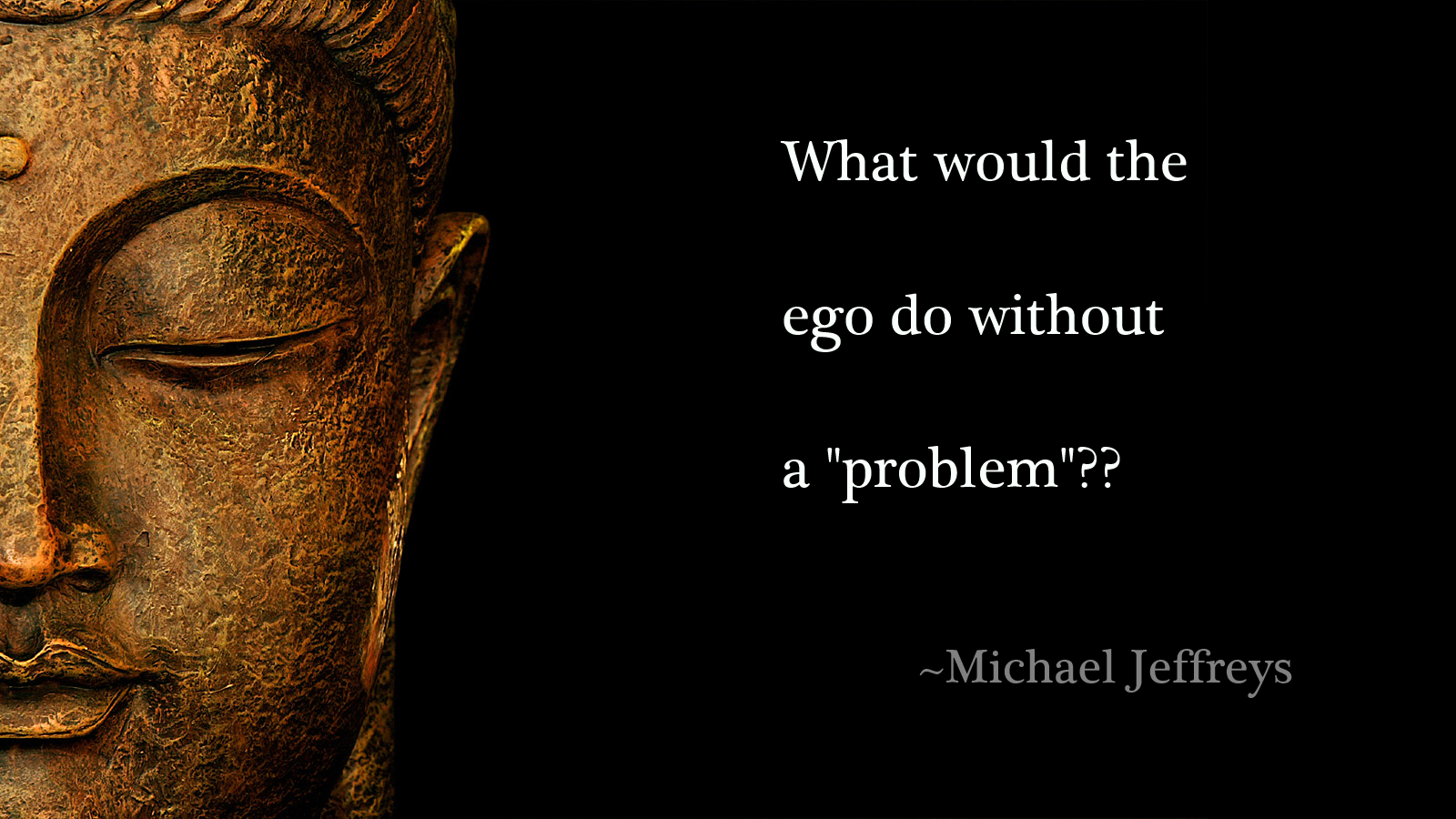 What would the ego do without a problem?  Michael Jeffreys