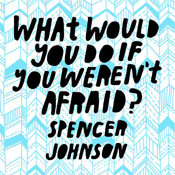 What would you do if you weren't afraid? - Spencer Johnson