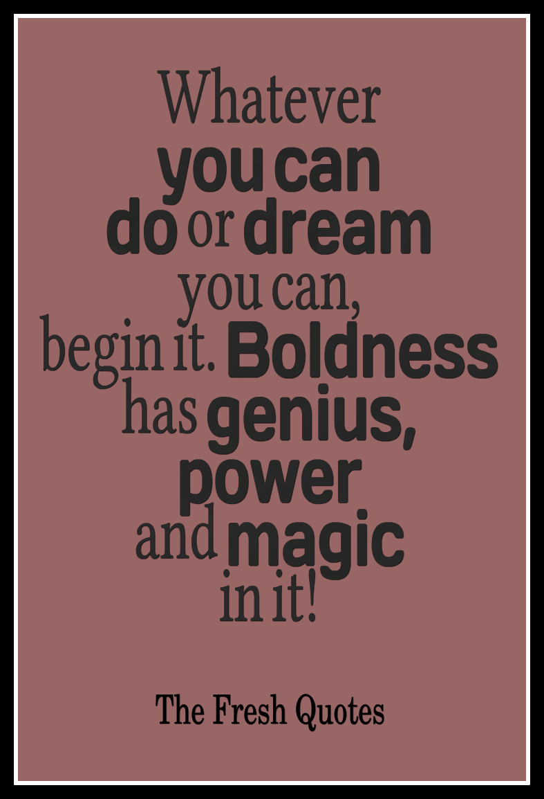 Whatever you can do or dream you can, begin it. Boldness has genius, power and magic in it.